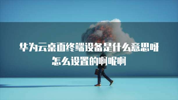 华为云桌面终端设备是什么意思呀怎么设置的啊呢啊