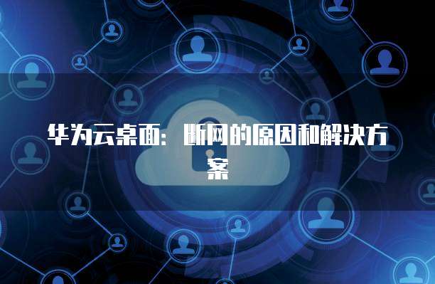 华为云桌面:断网的原因和解决方案