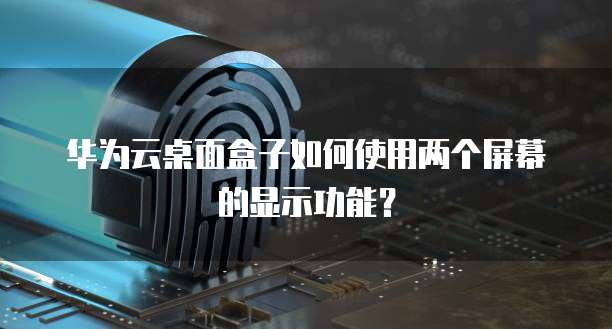 华为云桌面盒子如何使用两个屏幕的显示功能?