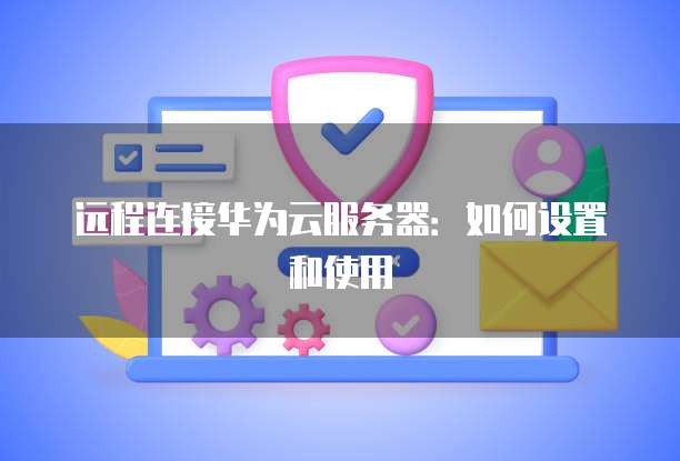 远程连接华为云服务器:如何设置和使用