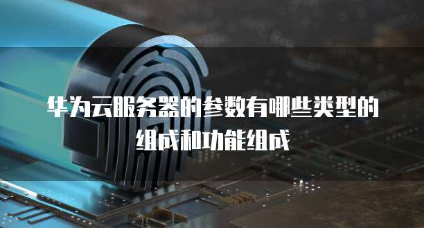 华为云服务器的参数有哪些类型的组成和功能组成