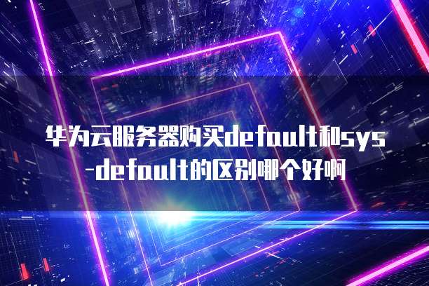 华为云服务器购买default和sys-default的区别哪个好啊