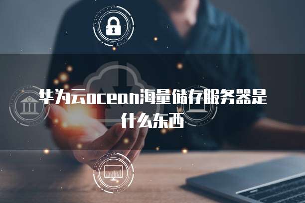 华为云ocean海量储存服务器是什么东西