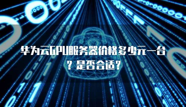 华为云GPU服务器价格多少元一台?是否合适?