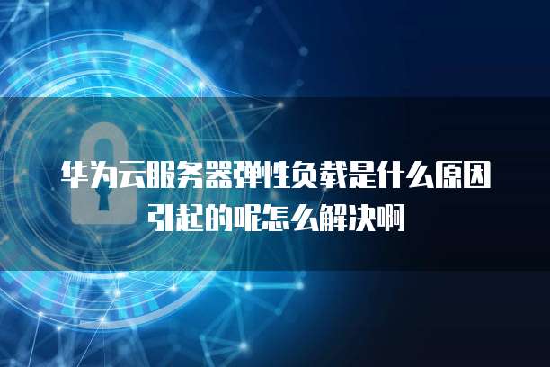 华为云服务器弹性负载是什么原因引起的呢怎么解决啊