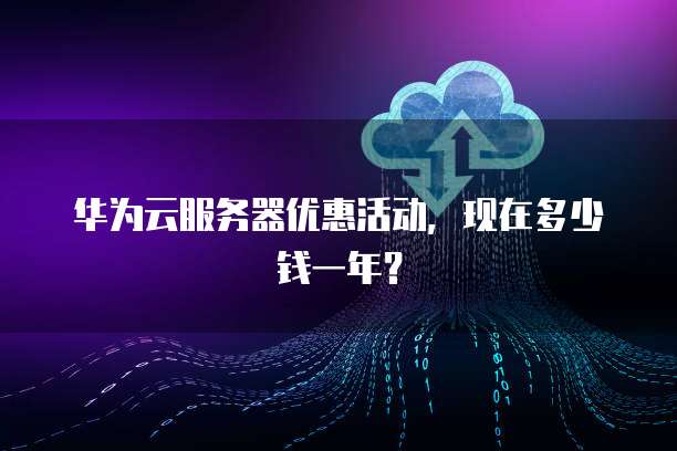 华为云服务器优惠活动,现在多少钱一年?