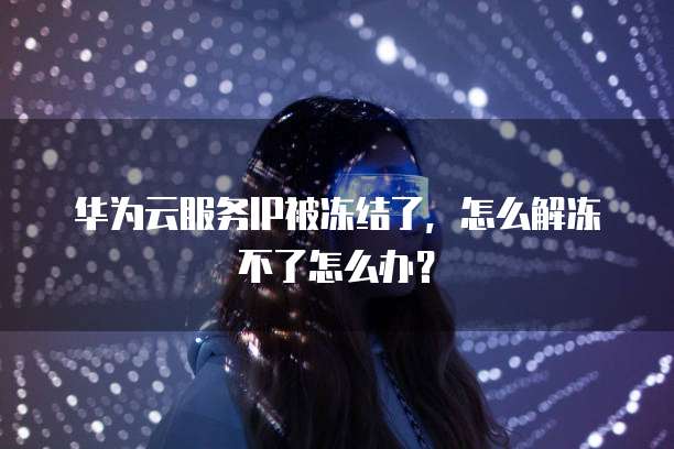 华为云服务IP被冻结了,怎么解冻不了怎么办?