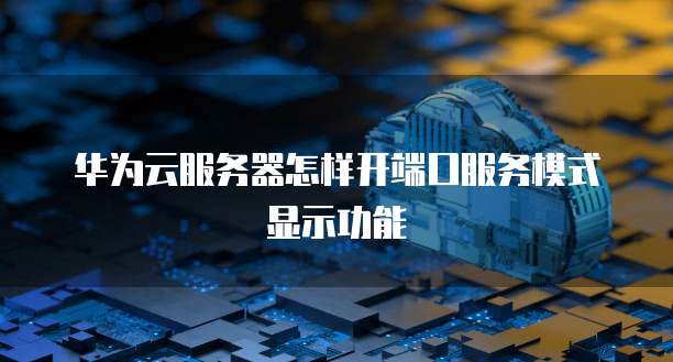 华为云服务器怎样开端口服务模式显示功能