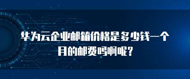 华为云企业邮箱价格是多少钱一个月的邮费吗啊呢？