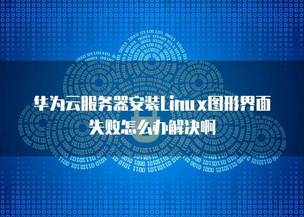 华为云服务器安装Linux图形界面失败怎么办解决啊