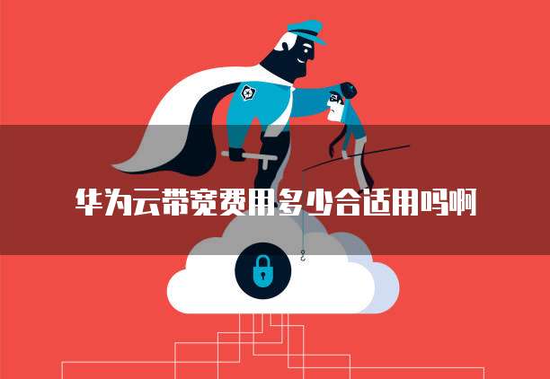 华为云带宽费用多少合适用吗啊