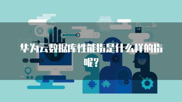 华为云数据库性能指是什么样的指呢?