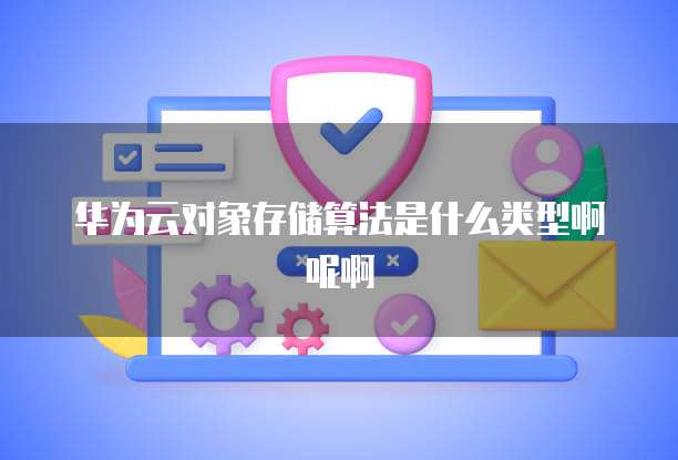 华为云对象存储算法是什么类型啊呢啊