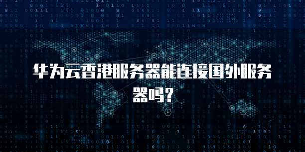 华为云香港服务器能连接国外服务器吗？