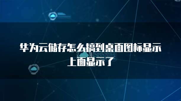 华为云储存怎么搞到桌面图标显示上面显示了
