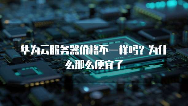 华为云服务器价格不一样吗？为什么那么便宜了
