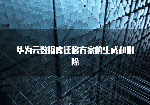 华为云数据库迁移方案的生成和删除
