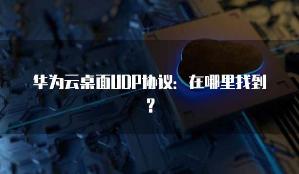 华为云桌面UDP协议:在哪里找到?