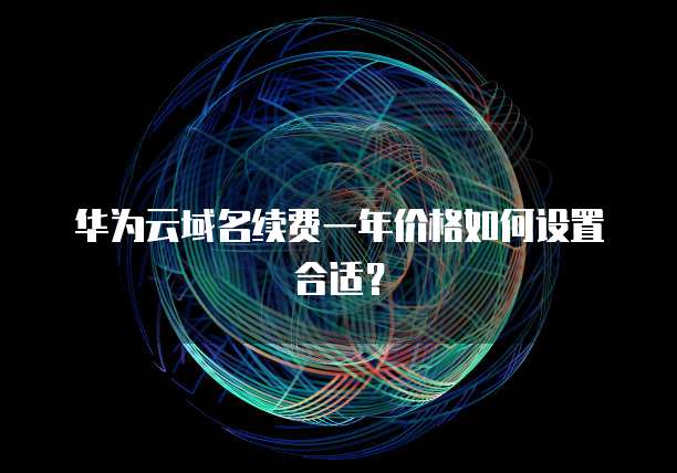 华为云域名续费一年价格如何设置合适?