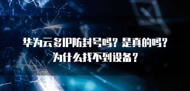华为云多IP防封号吗？是真的吗？为什么找不到设备？