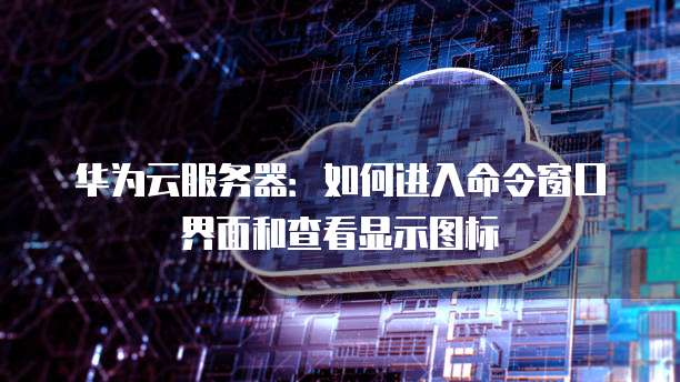 华为云服务器:如何进入命令窗口界面和查看显示图标