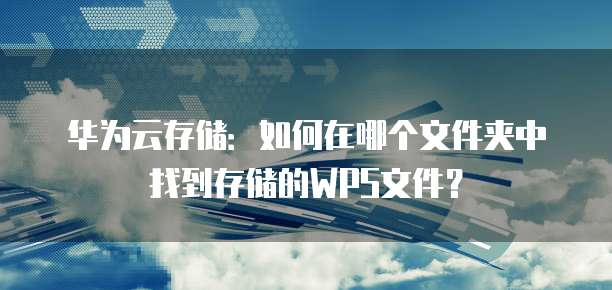 华为云存储:如何在哪个文件夹中找到存储的WPS文件?