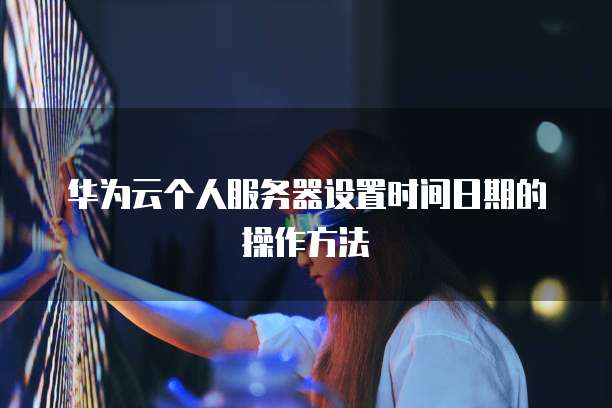 华为云个人服务器设置时间日期的操作方法