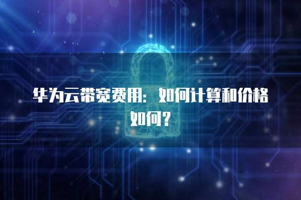 华为云带宽费用：如何计算和价格如何？