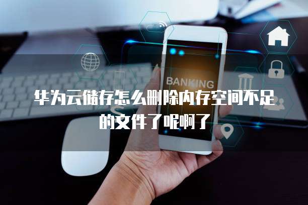华为云储存怎么删除内存空间不足的文件了呢啊了