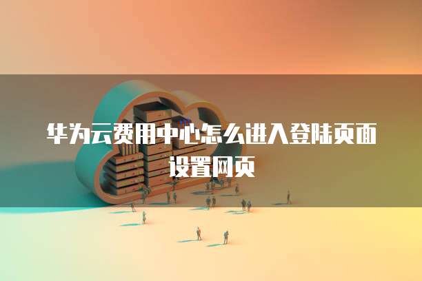 华为云费用中心怎么进入登陆页面设置网页