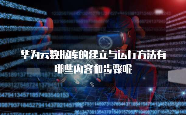 华为云数据库的建立与运行方法有哪些内容和步骤呢