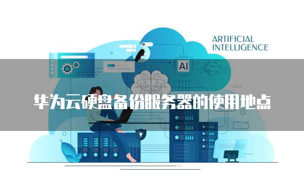 华为云硬盘备份服务器的使用地点