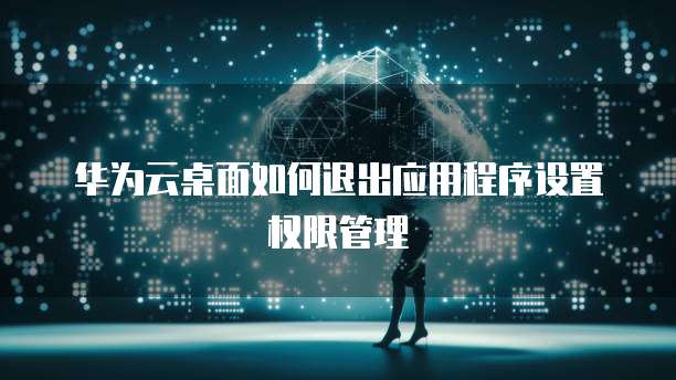 华为云桌面如何退出应用程序设置权限管理