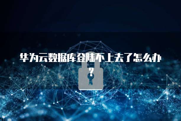 华为云数据库登陆不上去了怎么办？