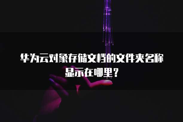 华为云对象存储文档的文件夹名称显示在哪里?