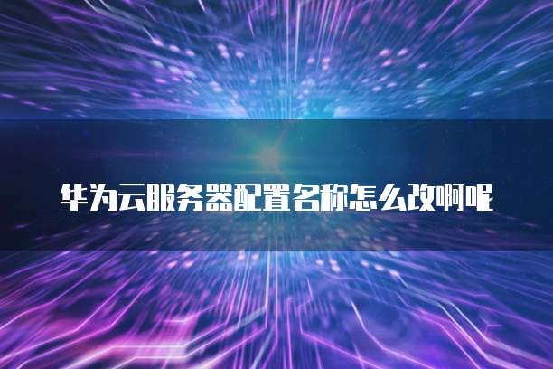 华为云服务器配置名称怎么改啊呢