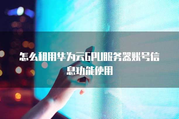 怎么租用华为云GPU服务器账号信息功能使用