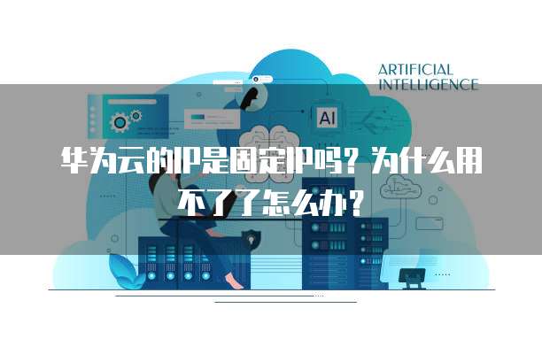 华为云的IP是固定IP吗?为什么用不了了怎么办?