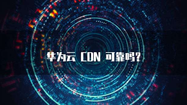 华为云 CDN 可靠吗?