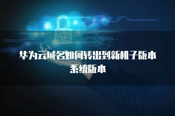 华为云域名如何转出到新机子版本系统版本