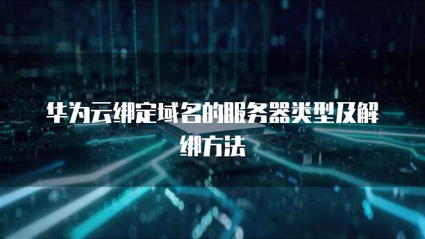 华为云绑定域名的服务器类型及解绑方法