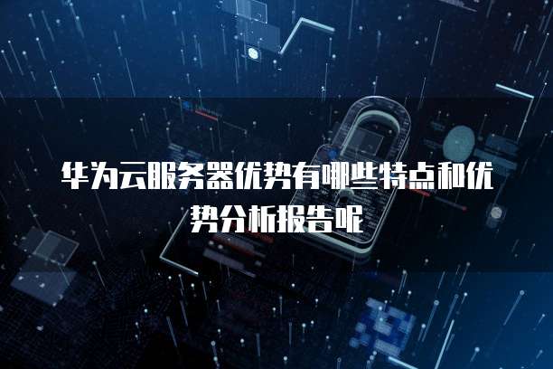 华为云服务器优势有哪些特点和优势分析报告呢