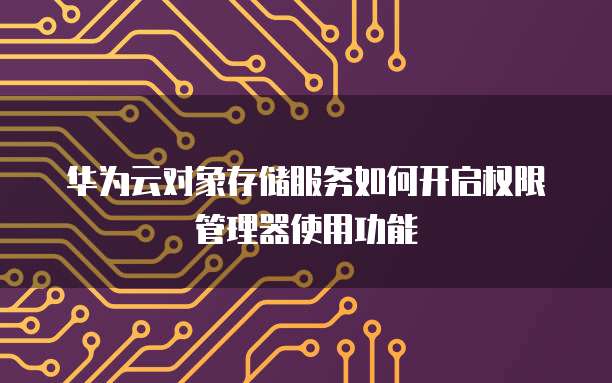 华为云对象存储服务如何开启权限管理器使用功能