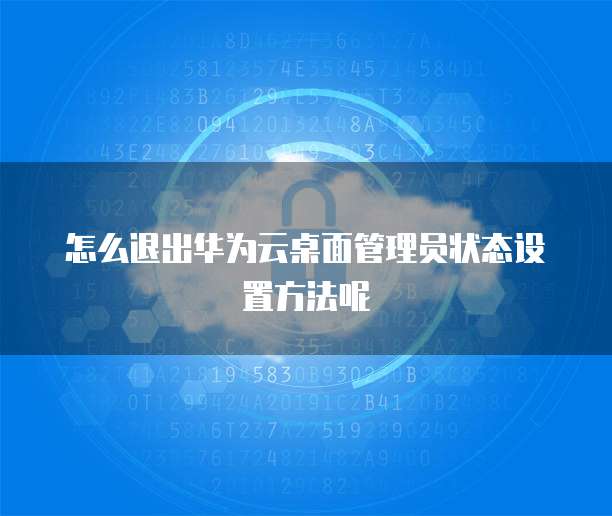 怎么退出华为云桌面管理员状态设置方法呢