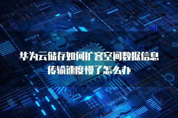 华为云储存如何扩容空间数据信息传输速度慢了怎么办