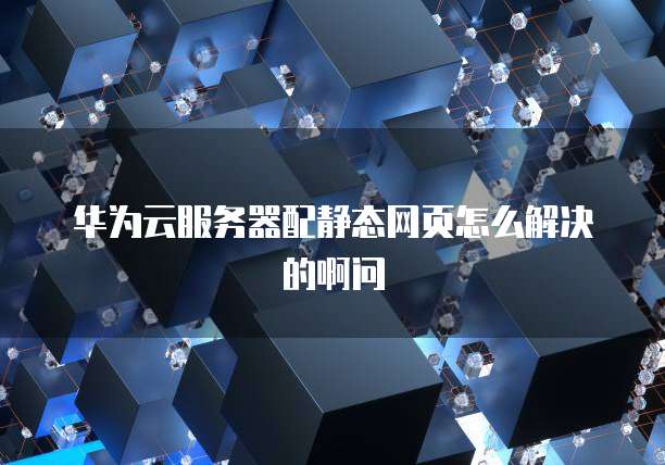 华为云服务器配静态网页怎么解决的啊问