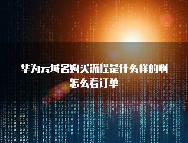 华为云域名购买流程是什么样的啊怎么看订单