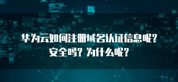 华为云如何注册域名认证信息呢?安全吗?为什么呢?