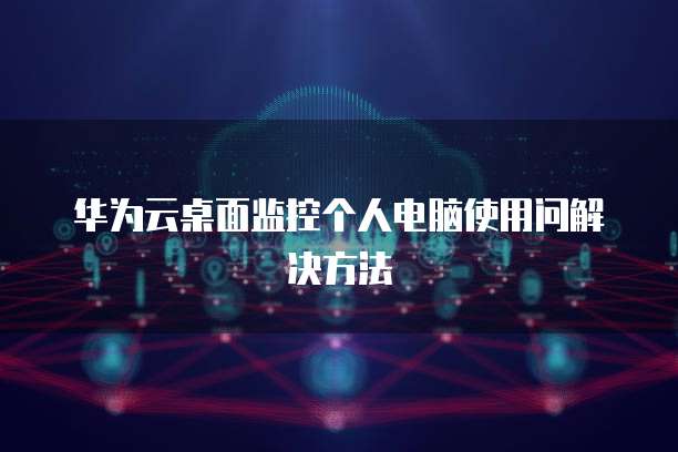 华为云桌面监控个人电脑使用问解决方法
