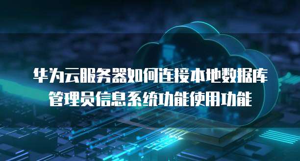华为云服务器如何连接本地数据库管理员信息系统功能使用功能